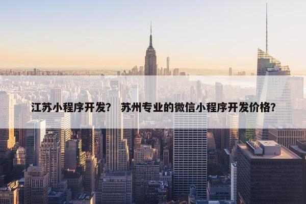 江苏小程序开发？ 苏州专业的微信小程序开发价格？