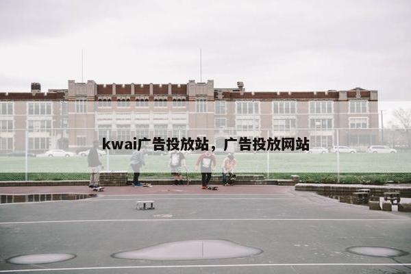 kwai广告投放站，广告投放网站