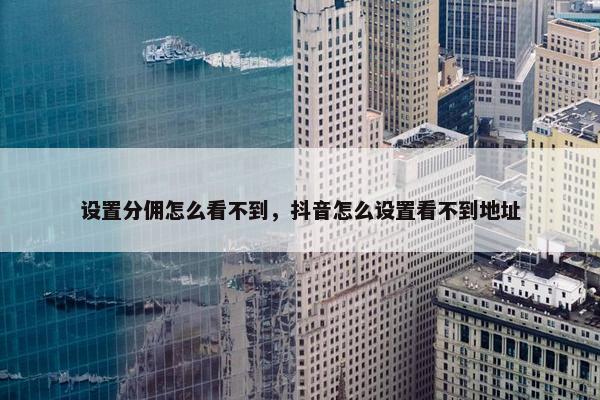 设置分佣怎么看不到，抖音怎么设置看不到地址