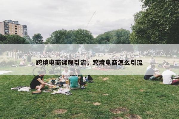 跨境电商课程引流，跨境电商怎么引流