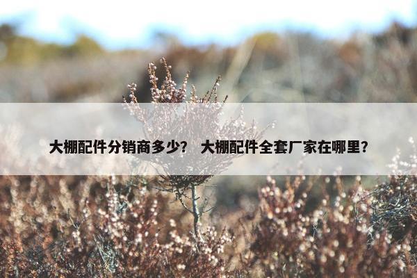 大棚配件分销商多少？ 大棚配件全套厂家在哪里？