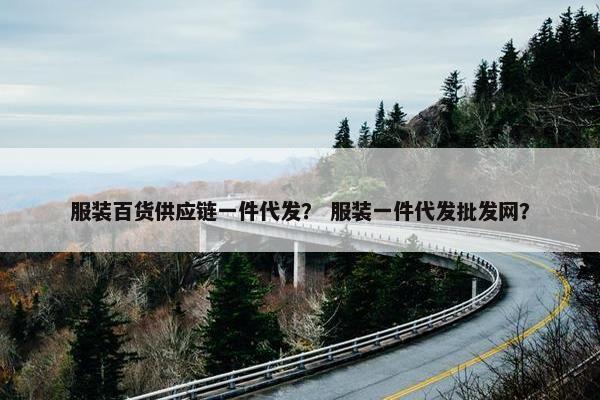 服装百货供应链一件代发？ 服装一件代发批发网？