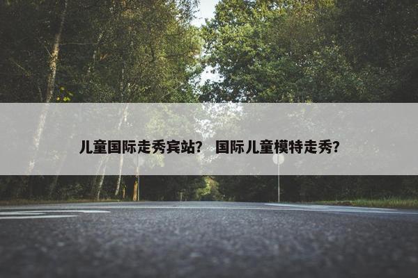 儿童国际走秀宾站？ 国际儿童模特走秀？
