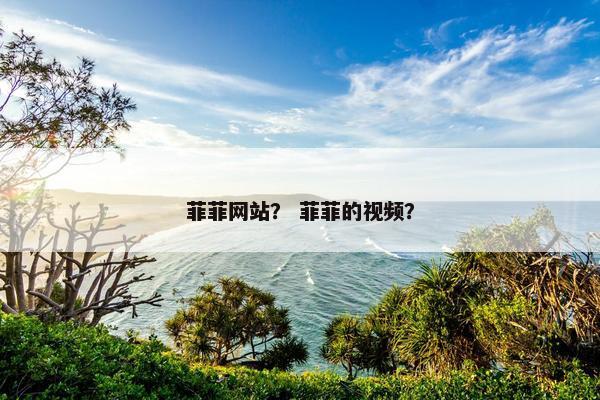 菲菲网站？ 菲菲的视频？