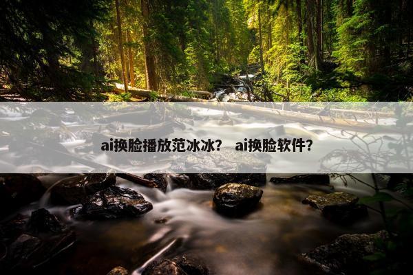 ai换脸播放范冰冰？ ai换脸软件？