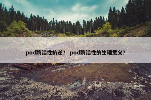 pod酶活性抗逆？ pod酶活性的生理意义？