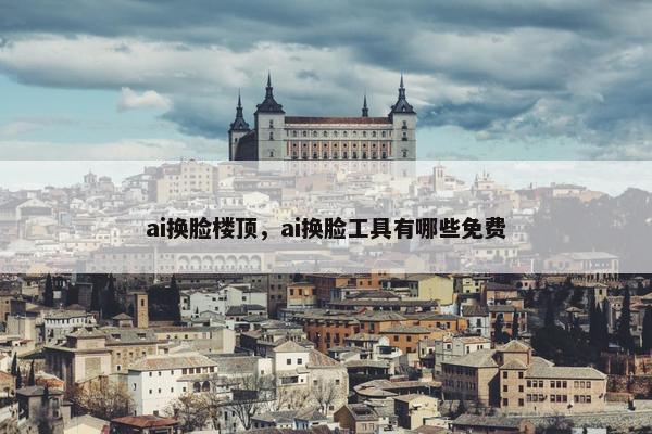 ai换脸楼顶，ai换脸工具有哪些免费