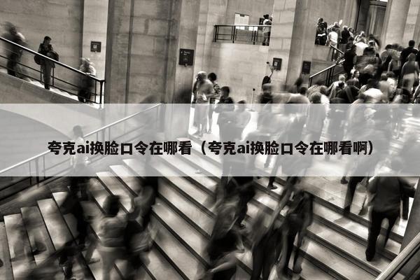 夸克ai换脸口令在哪看（夸克ai换脸口令在哪看啊）
