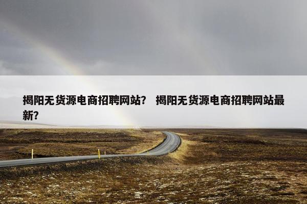 揭阳无货源电商招聘网站？ 揭阳无货源电商招聘网站最新？