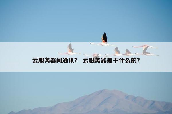 云服务器间通讯？ 云服务器是干什么的？