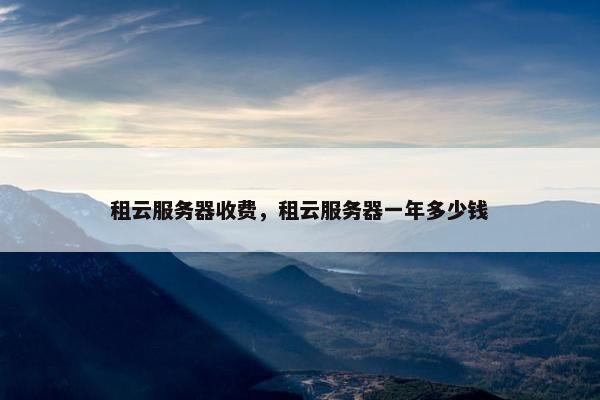 租云服务器收费，租云服务器一年多少钱