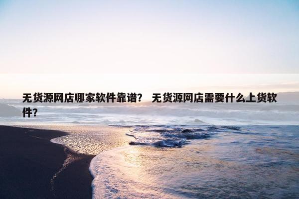 无货源网店哪家软件靠谱？ 无货源网店需要什么上货软件？