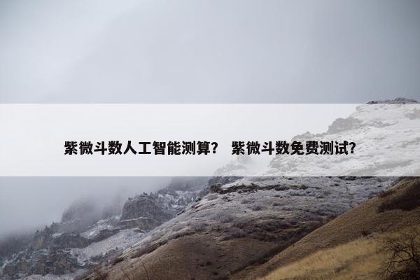 紫微斗数人工智能测算？ 紫微斗数免费测试？