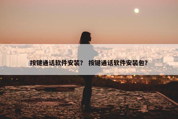 按键通话软件安装？ 按键通话软件安装包？