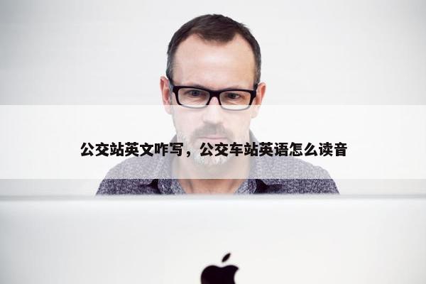 公交站英文咋写，公交车站英语怎么读音