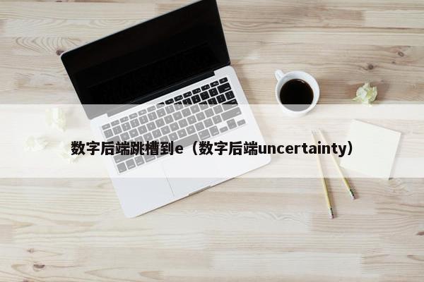 数字后端跳槽到e（数字后端uncertainty）