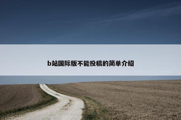 b站国际版不能投稿的简单介绍