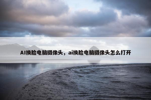 AI换脸电脑摄像头，ai换脸电脑摄像头怎么打开