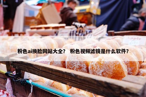 粉色ai换脸网站大全？ 粉色视频滤镜是什么软件？