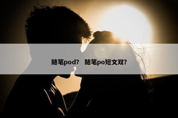 随笔pod？ 随笔po短文双？