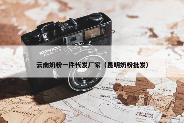 云南奶粉一件代发厂家（昆明奶粉批发）