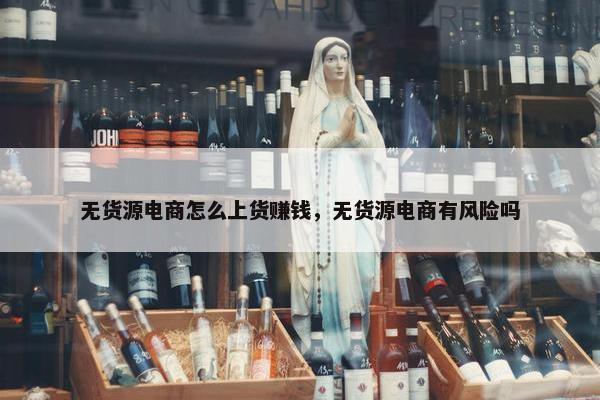 无货源电商怎么上货赚钱，无货源电商有风险吗
