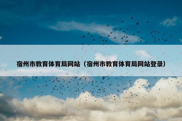 宿州市教育体育局网站（宿州市教育体育局网站登录）