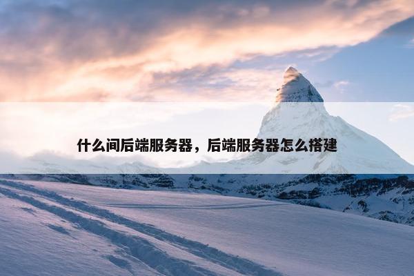 什么间后端服务器，后端服务器怎么搭建