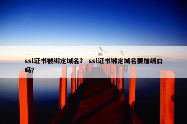 ssl证书被绑定域名？ ssl证书绑定域名要加端口吗？