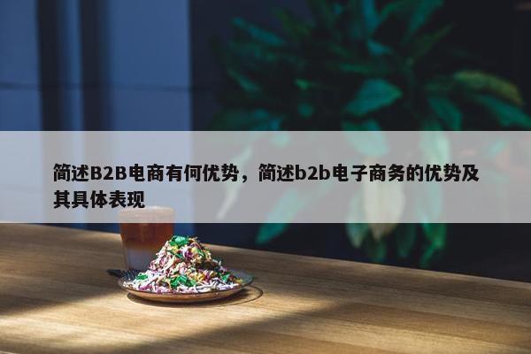 简述B2B电商有何优势，简述b2b电子商务的优势及其具体表现