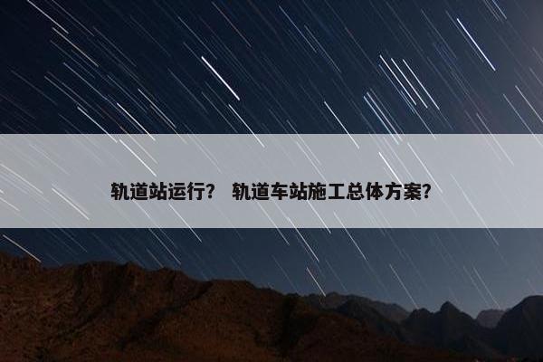 轨道站运行？ 轨道车站施工总体方案？