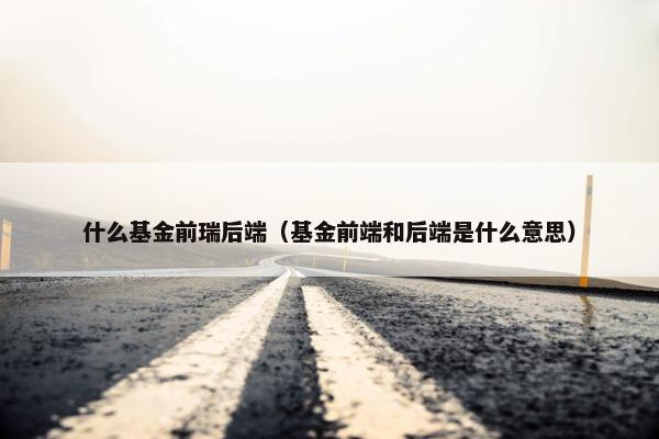 什么基金前瑞后端（基金前端和后端是什么意思）