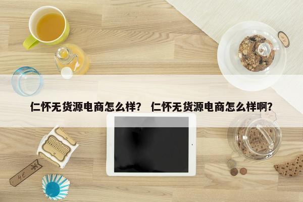 仁怀无货源电商怎么样？ 仁怀无货源电商怎么样啊？