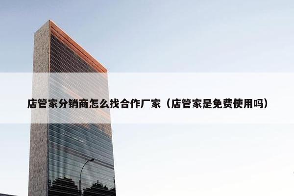 店管家分销商怎么找合作厂家（店管家是免费使用吗）