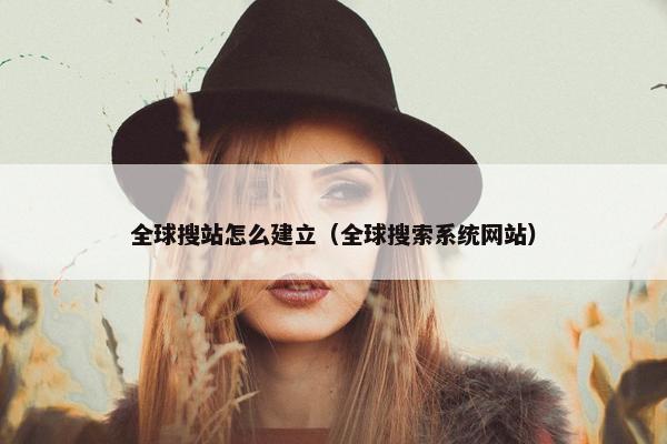 全球搜站怎么建立（全球搜索系统网站）