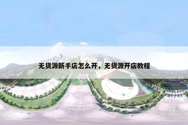 无货源新手店怎么开，无货源开店教程