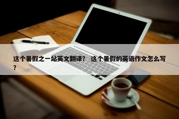这个暑假之一站英文翻译？ 这个暑假的英语作文怎么写？