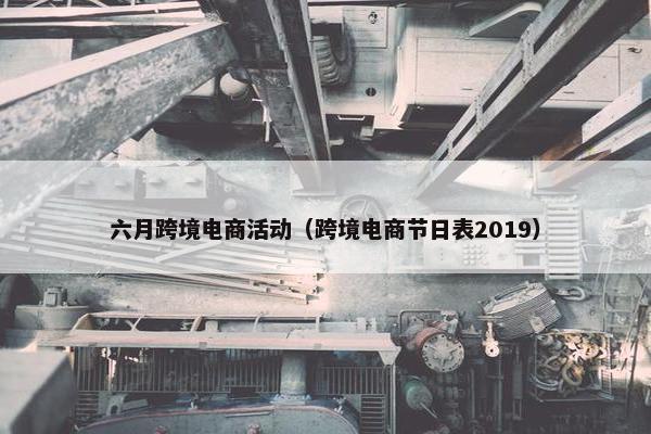 六月跨境电商活动（跨境电商节日表2019）