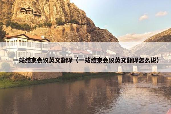 一站结束会议英文翻译（一站结束会议英文翻译怎么说）