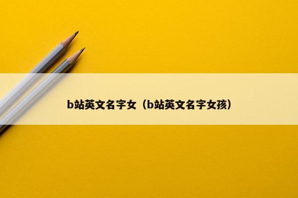 b站英文名字女（b站英文名字女孩）