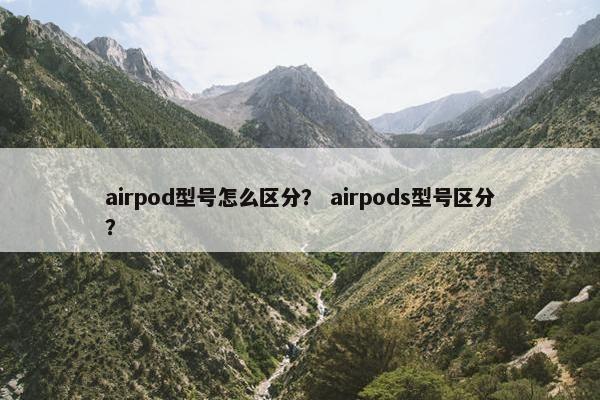 airpod型号怎么区分？ airpods型号区分？