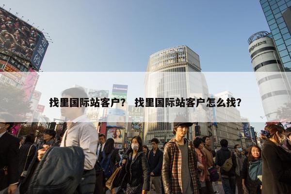 找里国际站客户？ 找里国际站客户怎么找？