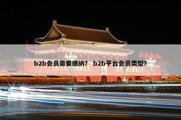 b2b会员需要缴纳？ b2b平台会员类型？