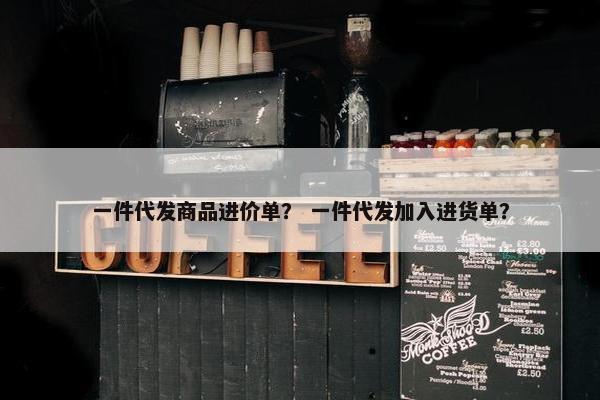 一件代发商品进价单？ 一件代发加入进货单？