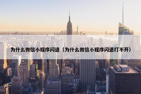 为什么微信小程序闪退（为什么微信小程序闪退打不开）