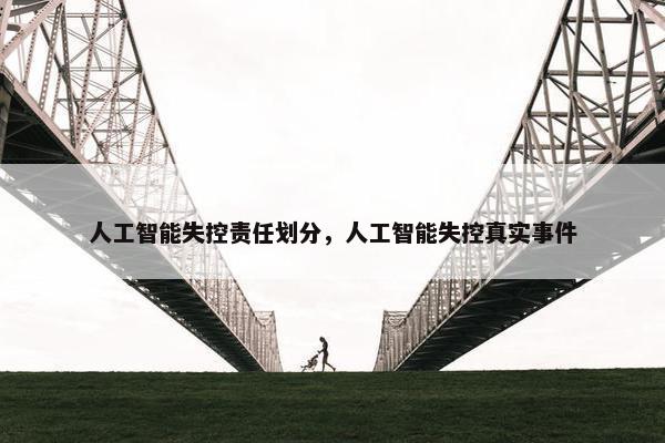 人工智能失控责任划分，人工智能失控真实事件