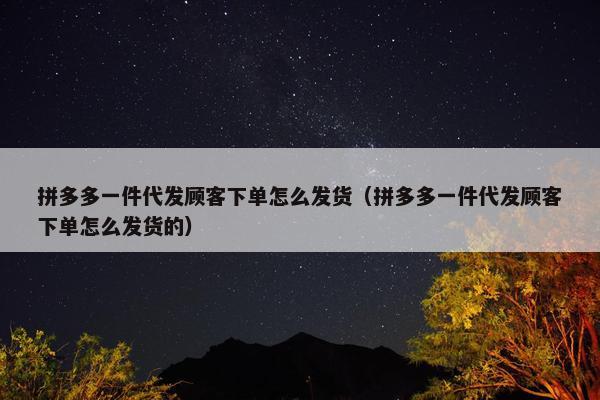 拼多多一件代发顾客下单怎么发货（拼多多一件代发顾客下单怎么发货的）