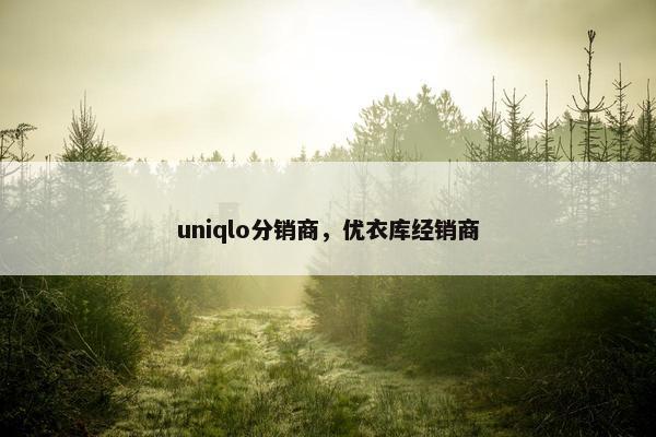 uniqlo分销商，优衣库经销商