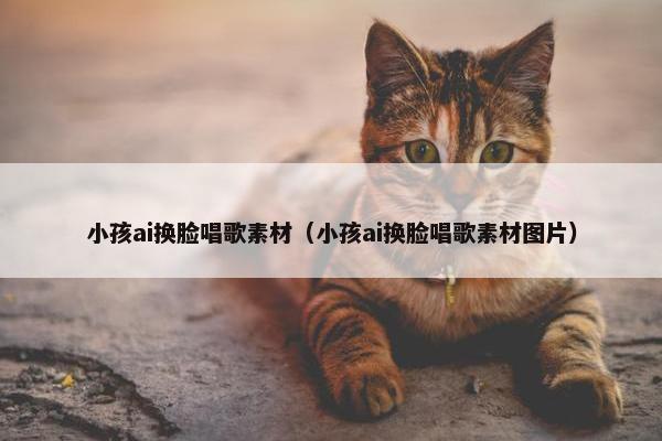 小孩ai换脸唱歌素材（小孩ai换脸唱歌素材图片）