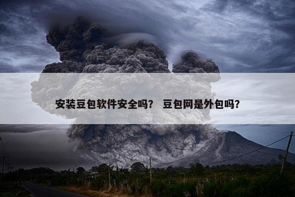 安装豆包软件安全吗？ 豆包网是外包吗？